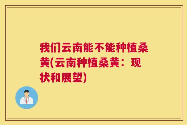 我们云南能不能种植桑黄(云南种植桑黄：现状和展望)
