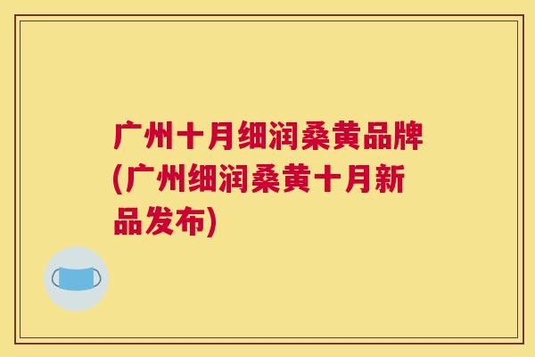 广州十月细润桑黄品牌(广州细润桑黄十月新品发布) 广州十月细润桑黄品牌(广州细润桑黄十月新品发布)