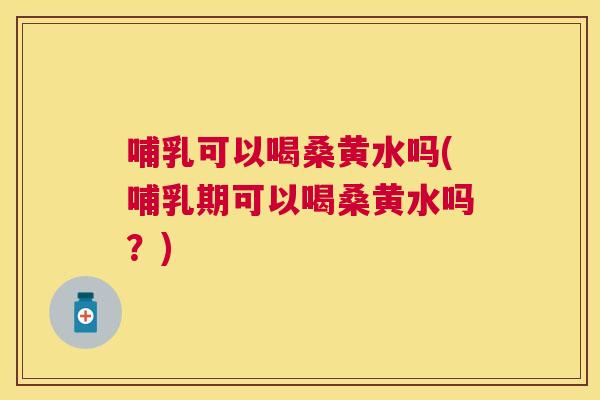 哺乳可以喝桑黄水吗(哺乳期可以喝桑黄水吗?) 哺乳可以喝桑黄水吗(哺乳期可以喝桑黄水吗?)