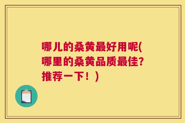 哪儿的桑黄好用呢(哪里的桑黄品质佳?推荐一下!) 哪儿的桑黄好用呢(哪里的桑黄品质佳?推荐一下!)