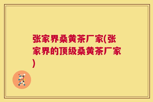 张家界桑黄茶厂家(张家界的桑黄茶厂家) 张家界桑黄茶厂家(张家界的桑黄茶厂家)