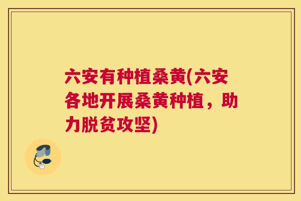 六安有种植桑黄(六安各地开展桑黄种植,助力脱贫攻坚) 六安有种植桑黄(六安各地开展桑黄种植,助力脱贫攻坚)