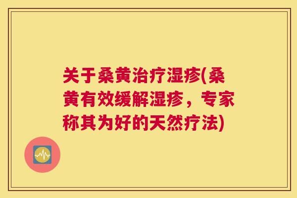 关于桑黄(桑黄有效缓解,专家称其为好的天然疗法) 关于桑黄(桑黄有效缓解,专家称其为好的天然疗法)