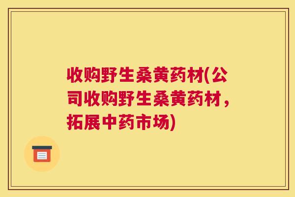 收购野生桑黄药材(公司收购野生桑黄药材,拓展市场) 收购野生桑黄药材(公司收购野生桑黄药材,拓展市场)