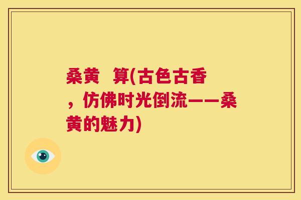 桑黄 算(古色古香,仿佛时光倒流——桑黄的魅力) 桑黄 算(古色古香,仿佛时光倒流——桑黄的魅力)