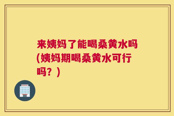 来姨妈了能喝桑黄水吗(姨妈期喝桑黄水可行吗?) 来姨妈了能喝桑黄水吗(姨妈期喝桑黄水可行吗?)