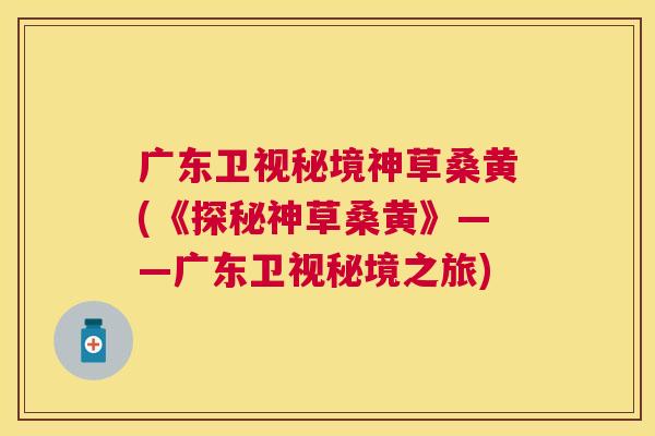 广东卫视秘境神草桑黄(《探秘神草桑黄》——广东卫视秘境之旅) 广东卫视秘境神草桑黄(《探秘神草桑黄》——广东卫视秘境之旅)