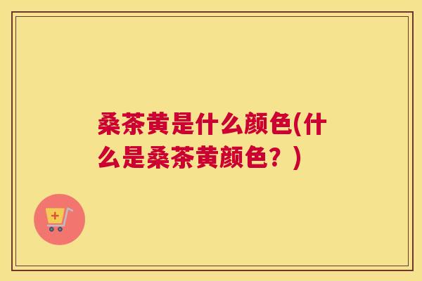 桑茶黄是什么颜色(什么是桑茶黄颜色?) 桑茶黄是什么颜色(什么是桑茶黄颜色?)
