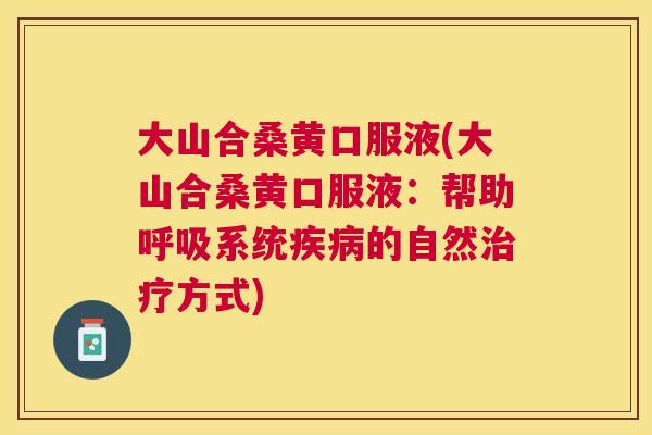 大山合桑黄口服液(大山合桑黄口服液:帮助系统的自然方式) 大山合桑黄口服液(大山合桑黄口服液:帮助系统的自然方式)