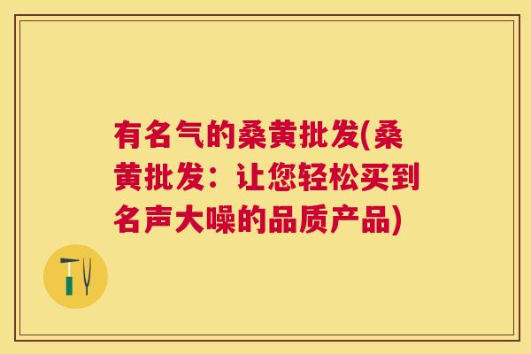有名气的桑黄批发(桑黄批发:让您轻松买到名声大噪的品质产品) 有名气的桑黄批发(桑黄批发:让您轻松买到名声大噪的品质产品)