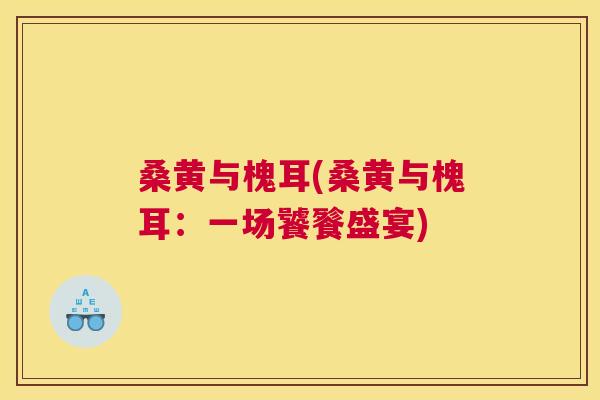 桑黄与槐耳(桑黄与槐耳:一场饕餮盛宴) 桑黄与槐耳(桑黄与槐耳:一场饕餮盛宴)