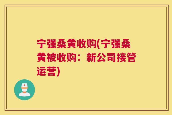 宁强桑黄收购(宁强桑黄被收购：新公司接管运营)
