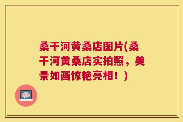 桑干河黄桑店图片(桑干河黄桑店实拍照,美景如画惊艳亮相!) 桑干河黄桑店图片(桑干河黄桑店实拍照,美景如画惊艳亮相!)