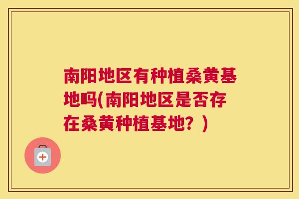南阳地区有种植桑黄基地吗(南阳地区是否存在桑黄种植基地?) 南阳地区有种植桑黄基地吗(南阳地区是否存在桑黄种植基地?)