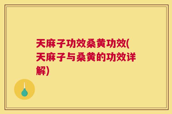 天麻子功效桑黄功效(天麻子与桑黄的功效详解)