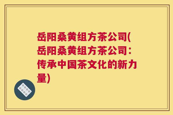 岳阳桑黄组方茶公司(岳阳桑黄组方茶公司:传承中国茶文化的新力量) 岳阳桑黄组方茶公司(岳阳桑黄组方茶公司:传承中国茶文化的新力量)