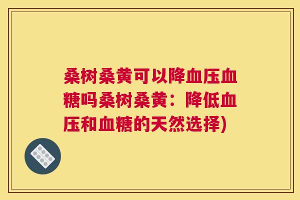 桑树桑黄可以降吗桑树桑黄:降低和的天然选择) 桑树桑黄可以降吗桑树桑黄:降低和的天然选择)