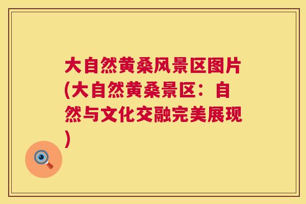大自然黄桑风景区图片(大自然黄桑景区:自然与文化交融完美展现) 大自然黄桑风景区图片(大自然黄桑景区:自然与文化交融完美展现)
