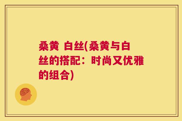 桑黄 白丝(桑黄与白丝的搭配:时尚又优雅的组合) 桑黄 白丝(桑黄与白丝的搭配:时尚又优雅的组合)