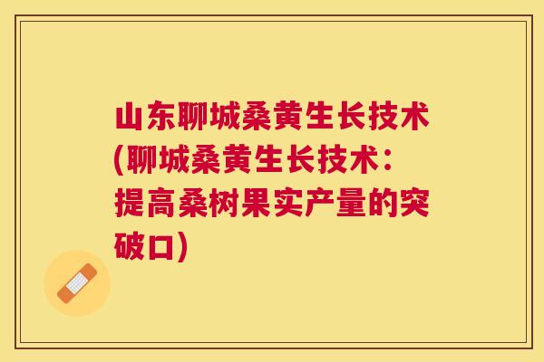山东聊城桑黄生长技术(聊城桑黄生长技术:提高桑树果实产量的突破口) 山东聊城桑黄生长技术(聊城桑黄生长技术:提高桑树果实产量的突破口)