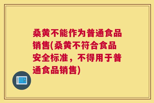 桑黄不能作为普通食品销售(桑黄不符合食品安全标准,不得用于普通食品销售) 桑黄不能作为普通食品销售(桑黄不符合食品安全标准,不得用于普通食品销售)