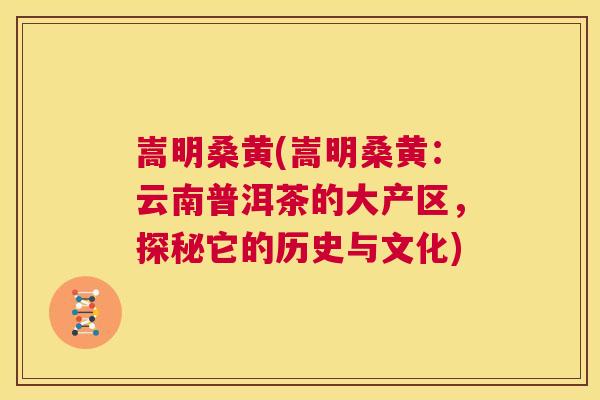 嵩明桑黄(嵩明桑黄:云南普洱茶的大产区,探秘它的历史与文化) 嵩明桑黄(嵩明桑黄:云南普洱茶的大产区,探秘它的历史与文化)