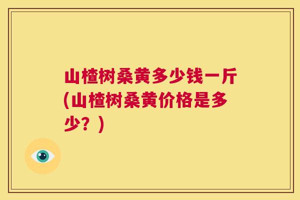 山楂树桑黄多少钱一斤(山楂树桑黄价格是多少?) 山楂树桑黄多少钱一斤(山楂树桑黄价格是多少?)