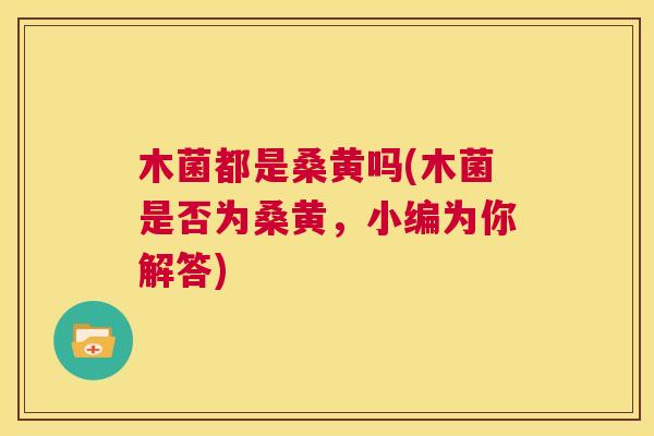 木菌都是桑黄吗(木菌是否为桑黄,小编为你解答) 木菌都是桑黄吗(木菌是否为桑黄,小编为你解答)