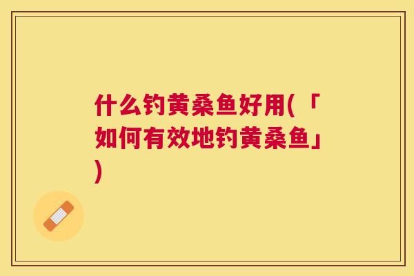 什么钓黄桑鱼好用(「如何有效地钓黄桑鱼」) 什么钓黄桑鱼好用(「如何有效地钓黄桑鱼」)