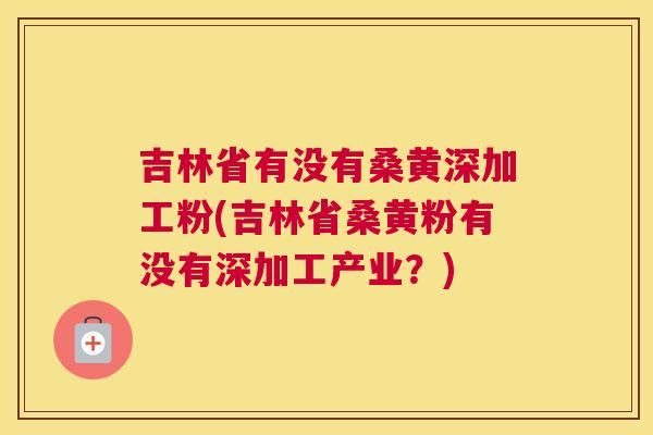 吉林省有没有桑黄深加工粉(吉林省桑黄粉有没有深加工产业?) 吉林省有没有桑黄深加工粉(吉林省桑黄粉有没有深加工产业?)