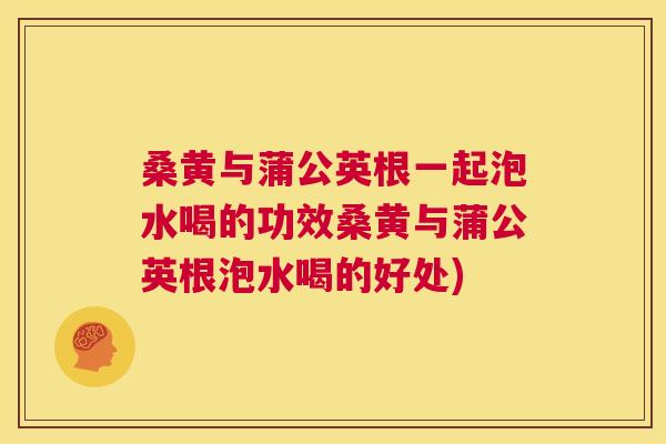 桑黄与蒲公英根一起泡水喝的功效桑黄与蒲公英根泡水喝的好处) 桑黄与蒲公英根一起泡水喝的功效桑黄与蒲公英根泡水喝的好处)
