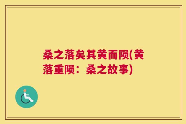 桑之落矣其黄而陨(黄落重陨:桑之故事) 桑之落矣其黄而陨(黄落重陨:桑之故事)
