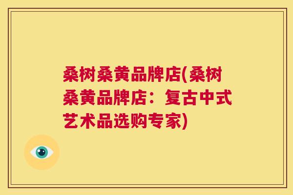 桑树桑黄品牌店(桑树桑黄品牌店:复古中式艺术品选购专家) 桑树桑黄品牌店(桑树桑黄品牌店:复古中式艺术品选购专家)