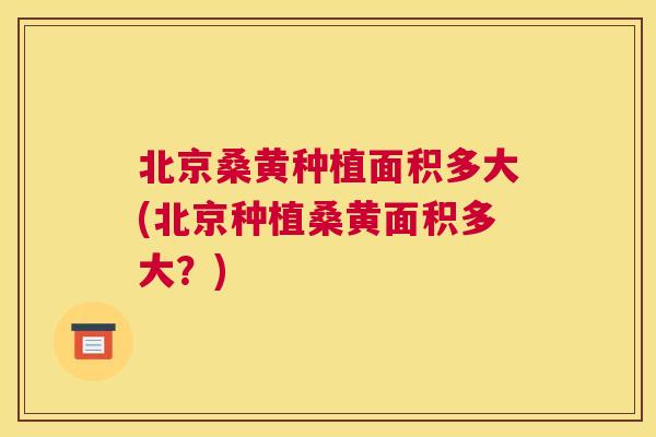 北京桑黄种植面积多大(北京种植桑黄面积多大?) 北京桑黄种植面积多大(北京种植桑黄面积多大?)