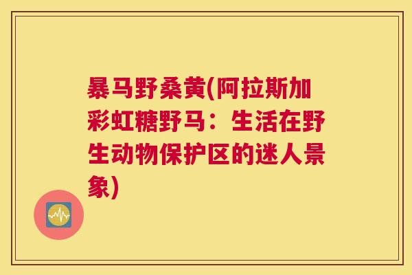 暴马野桑黄(阿拉斯加彩虹糖野马:生活在野生动物保护区的迷人景象) 暴马野桑黄(阿拉斯加彩虹糖野马:生活在野生动物保护区的迷人景象)