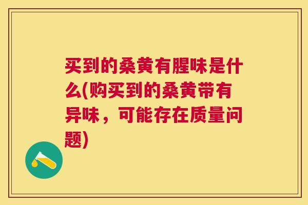 买到的桑黄有腥味是什么(购买到的桑黄带有异味,可能存在质量问题) 买到的桑黄有腥味是什么(购买到的桑黄带有异味,可能存在质量问题)