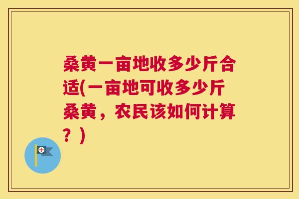 桑黄一亩地收多少斤合适(一亩地可收多少斤桑黄,农民该如何计算?) 桑黄一亩地收多少斤合适(一亩地可收多少斤桑黄,农民该如何计算?)