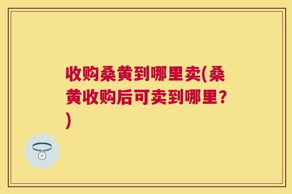收购桑黄到哪里卖(桑黄收购后可卖到哪里?) 收购桑黄到哪里卖(桑黄收购后可卖到哪里?)