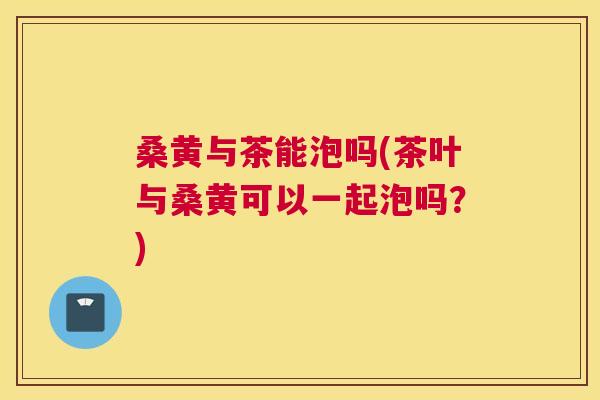 桑黄与茶能泡吗(茶叶与桑黄可以一起泡吗?) 桑黄与茶能泡吗(茶叶与桑黄可以一起泡吗?)