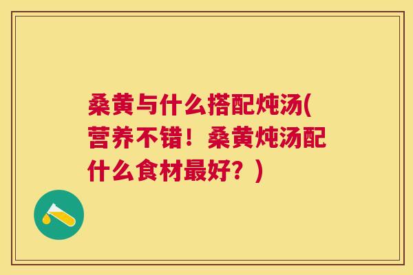 桑黄与什么搭配炖汤(营养不错!桑黄炖汤配什么食材好?) 桑黄与什么搭配炖汤(营养不错!桑黄炖汤配什么食材好?)