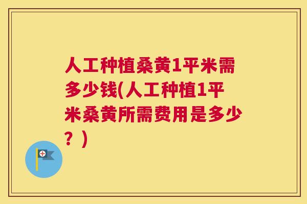 人工种植桑黄1平米需多少钱(人工种植1平米桑黄所需费用是多少？)