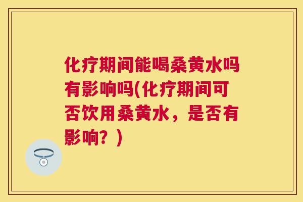 期间能喝桑黄水吗有影响吗(期间可否饮用桑黄水,是否有影响?) 期间能喝桑黄水吗有影响吗(期间可否饮用桑黄水,是否有影响?)