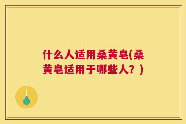 什么人适用桑黄皂(桑黄皂适用于哪些人?) 什么人适用桑黄皂(桑黄皂适用于哪些人?)