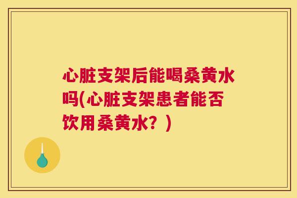 支架后能喝桑黄水吗(支架患者能否饮用桑黄水?) 支架后能喝桑黄水吗(支架患者能否饮用桑黄水?)
