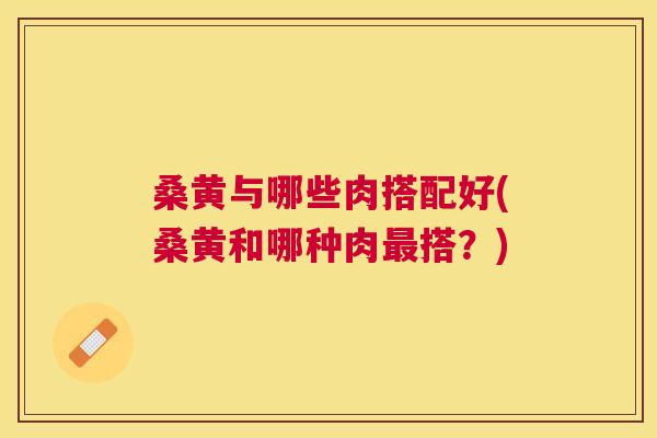 桑黄与哪些肉搭配好(桑黄和哪种肉搭?) 桑黄与哪些肉搭配好(桑黄和哪种肉搭?)