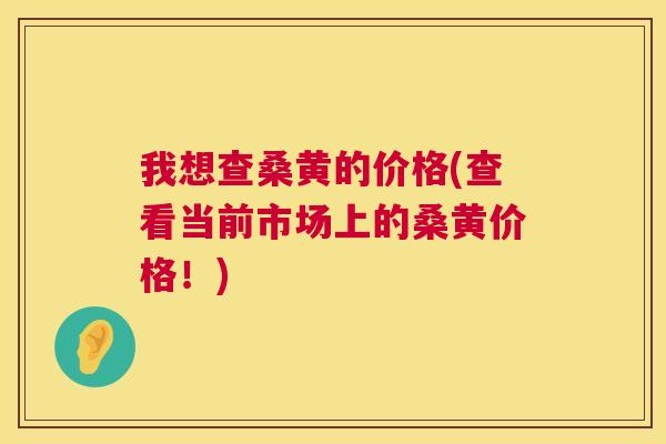 我想查桑黄的价格(查看当前市场上的桑黄价格!) 我想查桑黄的价格(查看当前市场上的桑黄价格!)