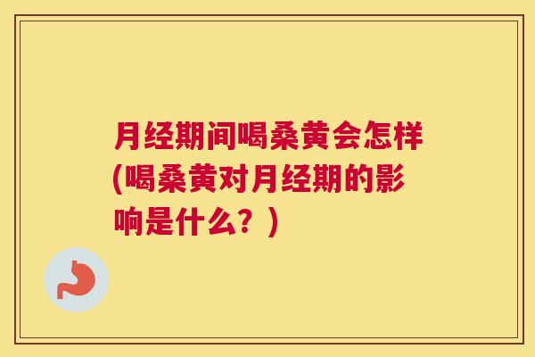 期间喝桑黄会怎样(喝桑黄对期的影响是什么？)