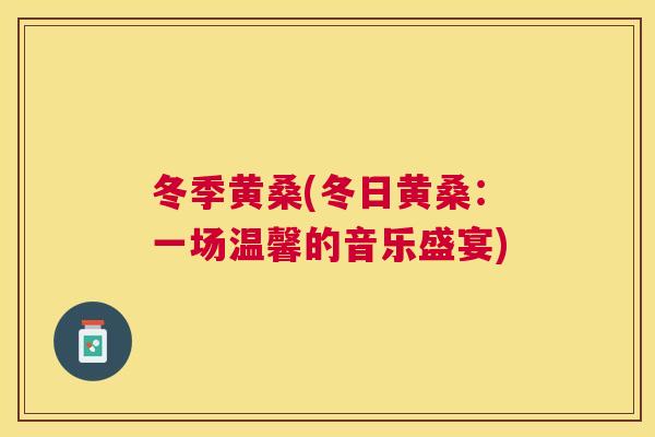 冬季黄桑(冬日黄桑:一场温馨的音乐盛宴) 冬季黄桑(冬日黄桑:一场温馨的音乐盛宴)