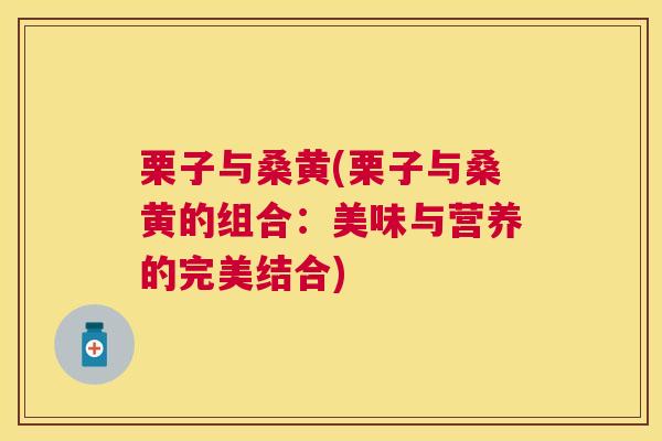 栗子与桑黄(栗子与桑黄的组合:美味与营养的完美结合) 栗子与桑黄(栗子与桑黄的组合:美味与营养的完美结合)
