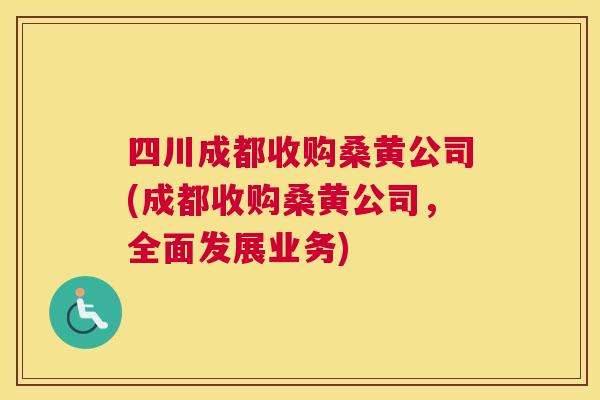 四川成都收购桑黄公司(成都收购桑黄公司,全面发展业务) 四川成都收购桑黄公司(成都收购桑黄公司,全面发展业务)
